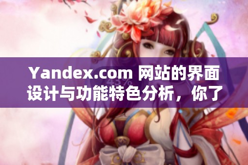Yandex.com 网站的界面设计与功能特色分析，你了解这个平台吗？