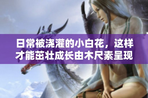 日常被浇灌的小白花，这样才能茁壮成长由木尺素呈现