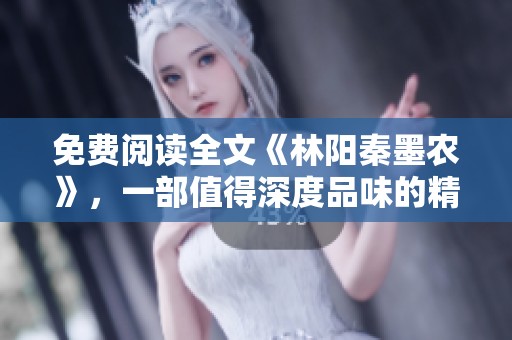 免费阅读全文《林阳秦墨农》，一部值得深度品味的精彩作品