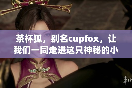 茶杯狐，别名cupfox，让我们一同走进这只神秘的小动物世界吧！