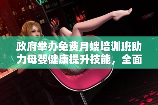 政府举办免费月嫂培训班助力母婴健康提升技能，全面提升服务水平