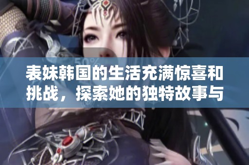 表妹韩国的生活充满惊喜和挑战，探索她的独特故事与魅力。