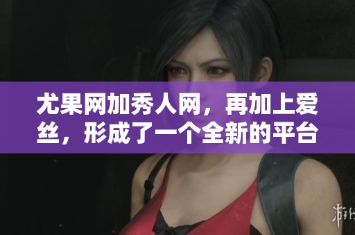 尤果网加秀人网，再加上爱丝，形成了一个全新的平台体验