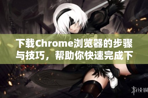 下载Chrome浏览器的步骤与技巧，帮助你快速完成下载操作