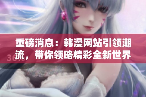 重磅消息：韩漫网站引领潮流，带你领略精彩全新世界