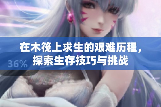 在木筏上求生的艰难历程，探索生存技巧与挑战