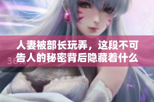 人妻被部长玩弄，这段不可告人的秘密背后隐藏着什么真相呢