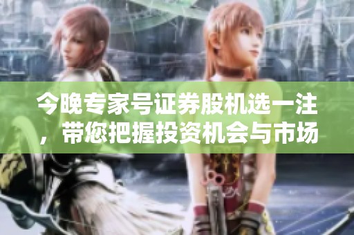 今晚专家号证券股机选一注，带您把握投资机会与市场动态