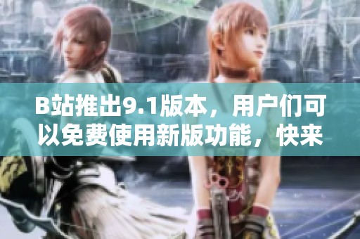 B站推出9.1版本，用户们可以免费使用新版功能，快来体验吧！