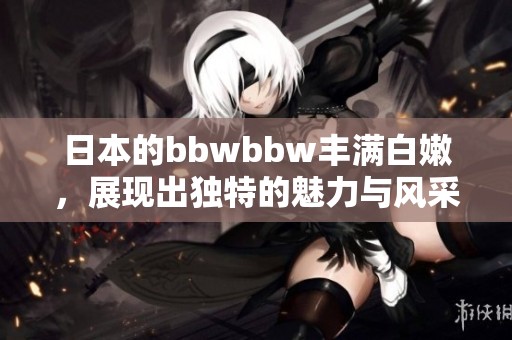 日本的bbwbbw丰满白嫩，展现出独特的魅力与风采。