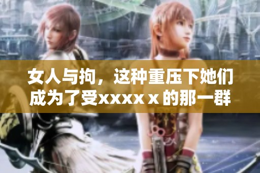 女人与拘，这种重压下她们成为了受xxxxⅹ的那一群人