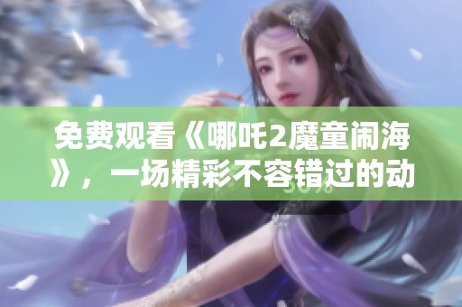 免费观看《哪吒2魔童闹海》，一场精彩不容错过的动人故事！