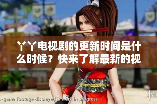 丫丫电视剧的更新时间是什么时候？快来了解最新的视频免费观看动态！