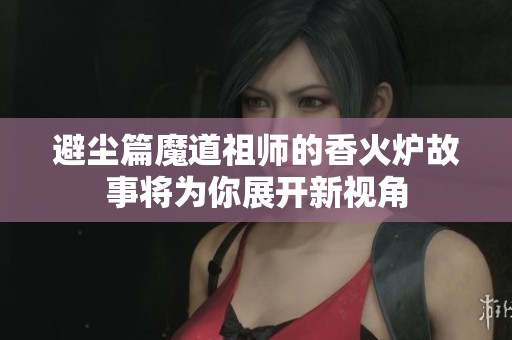 避尘篇魔道祖师的香火炉故事将为你展开新视角