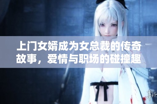 上门女婿成为女总裁的传奇故事，爱情与职场的碰撞趣味十足