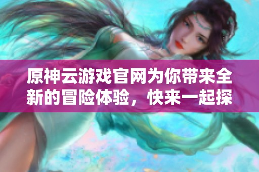 原神云游戏官网为你带来全新的冒险体验，快来一起探索这个奇幻世界吧