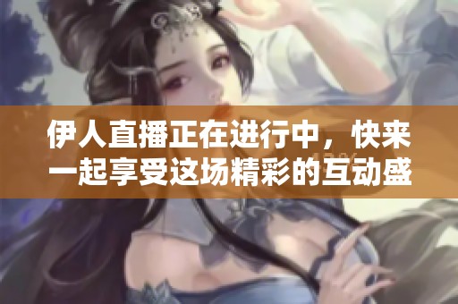 伊人直播正在进行中，快来一起享受这场精彩的互动盛宴！