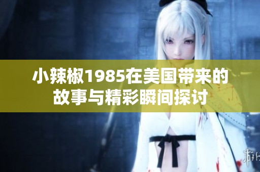 小辣椒1985在美国带来的故事与精彩瞬间探讨