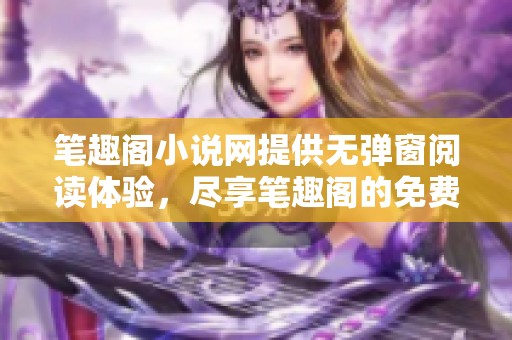 笔趣阁小说网提供无弹窗阅读体验，尽享笔趣阁的免费精彩小说内容