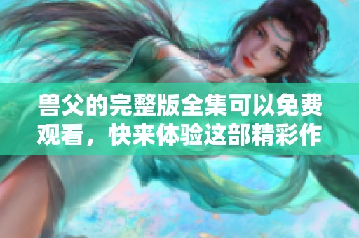 兽父的完整版全集可以免费观看，快来体验这部精彩作品吧
