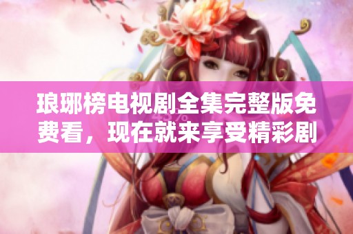 琅琊榜电视剧全集完整版免费看，现在就来享受精彩剧情吧！