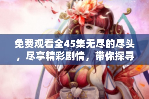 免费观看全45集无尽的尽头，尽享精彩剧情，带你探寻终极结局