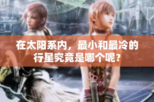 在太阳系内，最小和最冷的行星究竟是哪个呢？