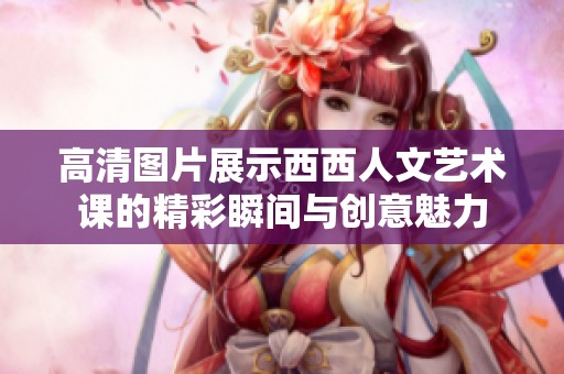 高清图片展示西西人文艺术课的精彩瞬间与创意魅力
