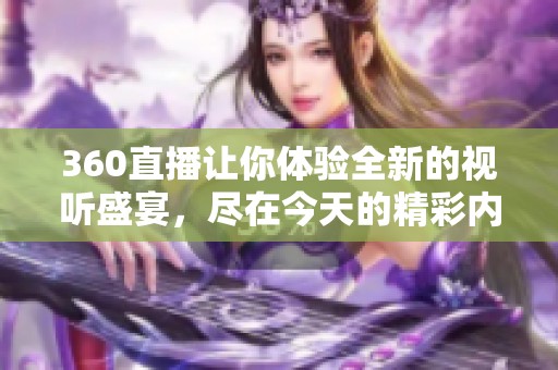 360直播让你体验全新的视听盛宴，尽在今天的精彩内容中。