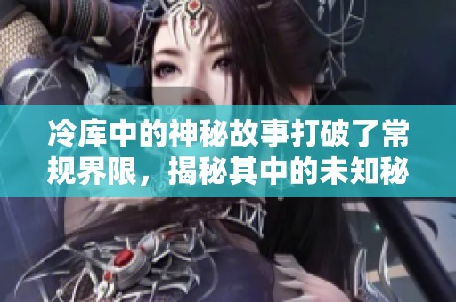 冷库中的神秘故事打破了常规界限，揭秘其中的未知秘密。