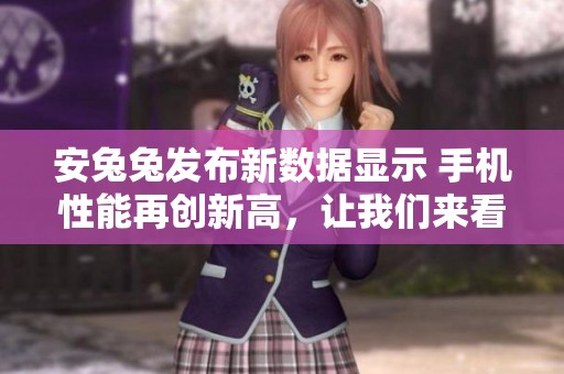 安兔兔发布新数据显示 手机性能再创新高，让我们来看看具体情况