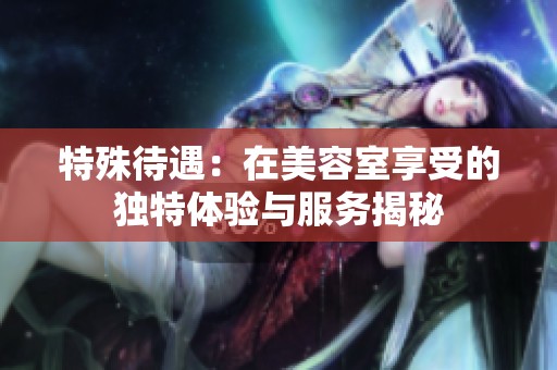 特殊待遇：在美容室享受的独特体验与服务揭秘