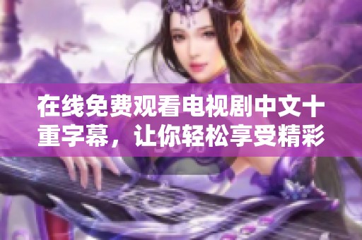 在线免费观看电视剧中文十重字幕，让你轻松享受精彩剧情