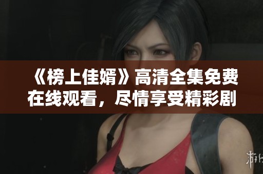 《榜上佳婿》高清全集免费在线观看，尽情享受精彩剧情的乐趣