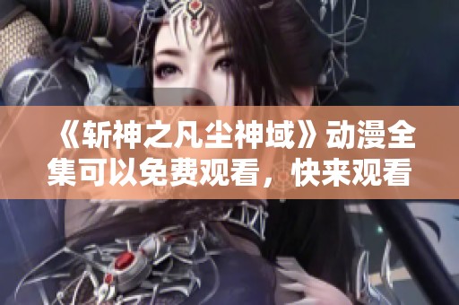 《斩神之凡尘神域》动漫全集可以免费观看，快来观看精彩内容吧！