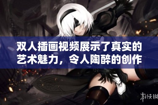 双人插画视频展示了真实的艺术魅力，令人陶醉的创作过程令人惊叹