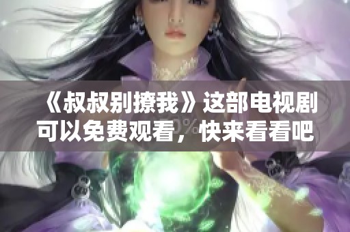 《叔叔别撩我》这部电视剧可以免费观看，快来看看吧！