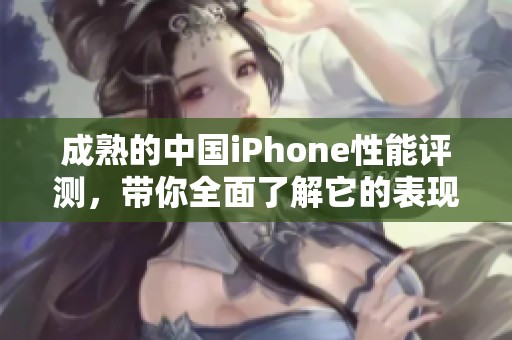 成熟的中国iPhone性能评测，带你全面了解它的表现与体验
