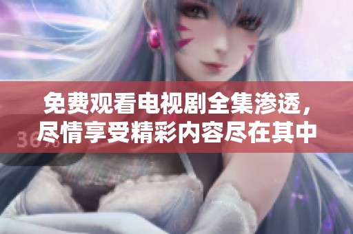 免费观看电视剧全集渗透，尽情享受精彩内容尽在其中