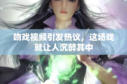 吻戏视频引发热议，这场戏就让人沉醉其中
