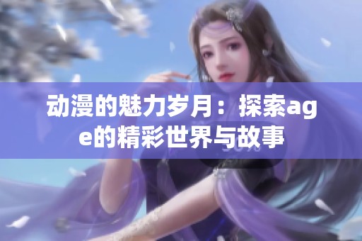 动漫的魅力岁月：探索age的精彩世界与故事