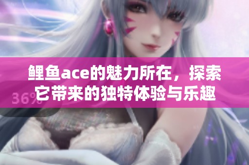 鲤鱼ace的魅力所在，探索它带来的独特体验与乐趣