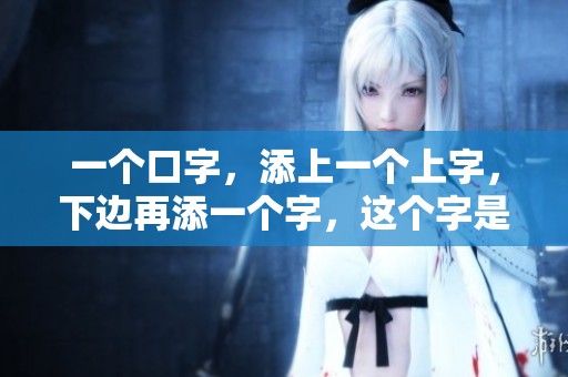 一个口字，添上一个上字，下边再添一个字，这个字是什么呢？