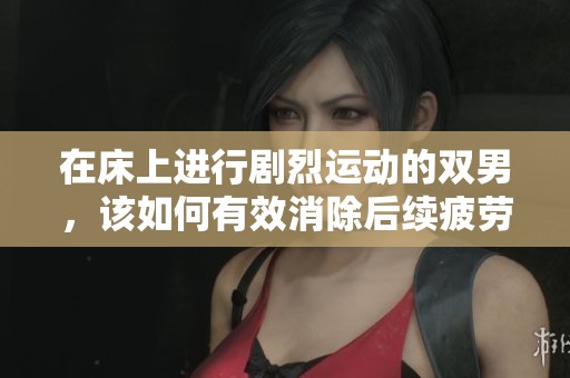 在床上进行剧烈运动的双男，该如何有效消除后续疲劳呢