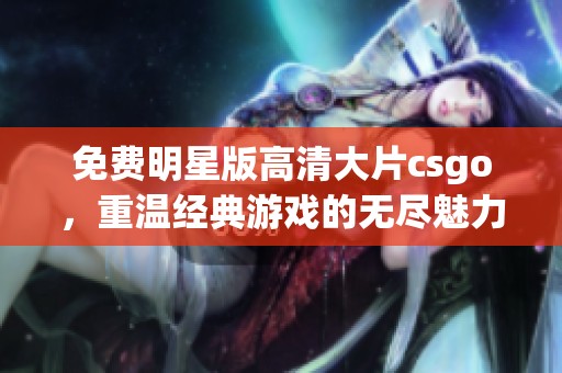 免费明星版高清大片csgo，重温经典游戏的无尽魅力和乐趣。