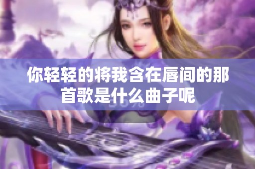 你轻轻的将我含在唇间的那首歌是什么曲子呢