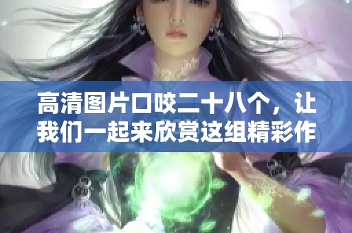 高清图片口咬二十八个，让我们一起来欣赏这组精彩作品吧
