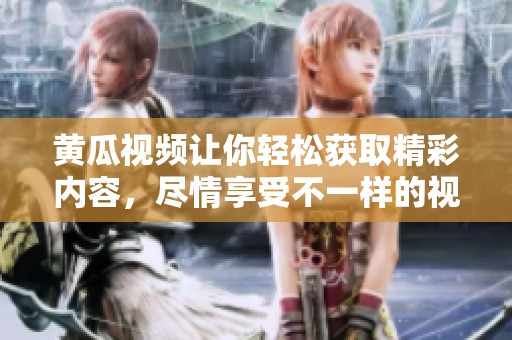 黄瓜视频让你轻松获取精彩内容，尽情享受不一样的视听体验。