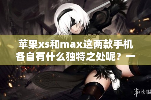 苹果xs和max这两款手机各自有什么独特之处呢？一起来深入探讨一下苹果xs max吧！