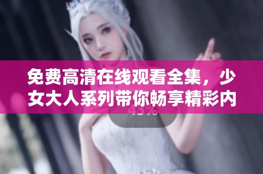 免费高清在线观看全集，少女大人系列带你畅享精彩内容